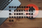即将通关所有塔图鉴攻略,全面解析与实用指南,全面解析,即将通关所有塔图鉴攻略实用指南 即将通关所有塔图鉴攻略,全面解析与实用指南,全面解析,即将通关所有塔图鉴攻略实用指南