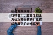 超星游戏攻略,一窥游戏精髓!,超星之战全方位攻略全解析!让你成为真正的游戏高手 超星游戏攻略,一窥游戏精髓!,超星之战全方位攻略全解析!让你成为真正的游戏高手