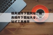 模具插件下载网站,模具插件下载站大全,一站式工具推荐 模具插件下载网站,模具插件下载站大全,一站式工具推荐