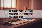 化妆品网站优化,化妆品网站优化,提升转化率的秘密武器 化妆品网站优化,化妆品网站优化,提升转化率的秘密武器