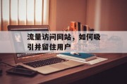 流量访问网站,如何吸引并留住用户 流量访问网站,如何吸引并留住用户