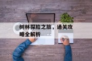 树林探险之旅,通关攻略全解析 树林探险之旅,通关攻略全解析