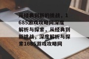 从经典到新的挑战,1685游戏攻略网深度解析与探索,从经典到新挑战,深度解析与探索1685游戏攻略网 从经典到新的挑战,1685游戏攻略网深度解析与探索,从经典到新挑战,深度解析与探索1685游戏攻略网