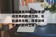 年轮通关攻略,探索游戏世界的胜利之路,年轮通关攻略,探索游戏世界的胜利之路 年轮通关攻略,探索游戏世界的胜利之路,年轮通关攻略,探索游戏世界的胜利之路