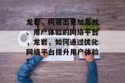 龙岩,构建出更加高效、用户体验的网络平台,龙岩,如何通过优化网络平台提升用户体验? 龙岩,构建出更加高效、用户体验的网络平台,龙岩,如何通过优化网络平台提升用户体验?