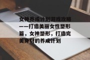 女神养成计划游戏攻略——打造美丽女性塑形篇，女神塑形，打造完美身材的养成计划