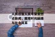 人民日报人民号聚焦热点新闻，展现时代脉搏与社会风采