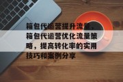 箱包代运营提升流量，箱包代运营优化流量策略，提高转化率的实用技巧和案例分享