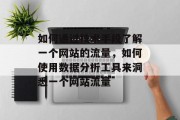 如何通过技术手段了解一个网站的流量,如何使用数据分析工具来洞悉一个网站流量 如何通过技术手段了解一个网站的流量,如何使用数据分析工具来洞悉一个网站流量