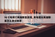 98寸电视打英雄联盟游戏_用电视玩英雄联盟怎么调分辨率 98寸电视打英雄联盟游戏_用电视玩英雄联盟怎么调分辨率