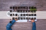 提升企业的线上营销效率——精选企业网站搭建方案,企业网站搭建,提升营销效率的金钥匙 提升企业的线上营销效率——精选企业网站搭建方案,企业网站搭建,提升营销效率的金钥匙