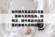 如何提升商品访问流量,策略与实践指南,购物法,提升商品访问流量的策略与实践指南 如何提升商品访问流量,策略与实践指南,购物法,提升商品访问流量的策略与实践指南