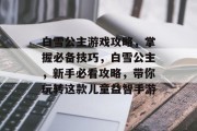 白雪公主游戏攻略，掌握必备技巧，白雪公主，新手必看攻略，带你玩转这款儿童益智手游