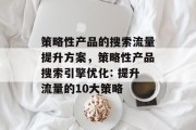 策略性产品的搜索流量提升方案,策略性产品搜索引擎优化: 提升流量的10大策略 策略性产品的搜索流量提升方案,策略性产品搜索引擎优化: 提升流量的10大策略