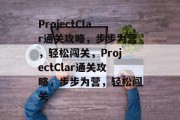 ProjectClar通关攻略，步步为营，轻松闯关，ProjectClar通关攻略，步步为营，轻松闯关