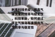 利用科技手段，提高气体流量的效率与稳定性，科技革新，如何通过优化气体分布来提升气流效率与稳定性
