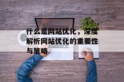 什么是网站优化,深度解析网站优化的重要性与策略 什么是网站优化,深度解析网站优化的重要性与策略