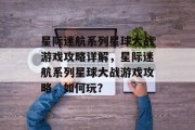 星际迷航系列星球大战游戏攻略详解,星际迷航系列星球大战游戏攻略,如何玩? 星际迷航系列星球大战游戏攻略详解,星际迷航系列星球大战游戏攻略,如何玩?