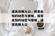 通关攻略入口,探索未知的秘密与策略,探索未知的秘密与策略,通关攻略入口 通关攻略入口,探索未知的秘密与策略,探索未知的秘密与策略,通关攻略入口