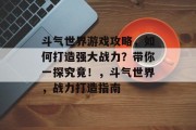 斗气世界游戏攻略,如何打造强大战力?带你一探究竟!,斗气世界,战力打造指南 斗气世界游戏攻略,如何打造强大战力?带你一探究竟!,斗气世界,战力打造指南