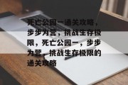 死亡公园一通关攻略,步步为营,挑战生存极限,死亡公园一,步步为营,挑战生存极限的通关攻略 死亡公园一通关攻略,步步为营,挑战生存极限,死亡公园一,步步为营,挑战生存极限的通关攻略