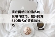提升网站SEO排名的策略与技巧,提升网站SEO排名的策略与技巧 提升网站SEO排名的策略与技巧,提升网站SEO排名的策略与技巧