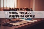 狗头网站SEO网站优化策略,狗头SEO,提升网站排名的有效策略 狗头网站SEO网站优化策略,狗头SEO,提升网站排名的有效策略
