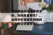 购物网站日均流量排名表,为何其重要性?,如何分析和提高购物网站的每日流量排名? 购物网站日均流量排名表,为何其重要性?,如何分析和提高购物网站的每日流量排名?