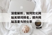 深度解析,如何优化网站关键词排名,提升网站流量与转化率 深度解析,如何优化网站关键词排名,提升网站流量与转化率