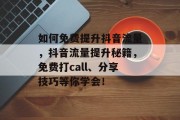 如何免费提升抖音流量，抖音流量提升秘籍，免费打call、分享技巧等你学会！