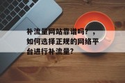 补流量网站靠谱吗?,如何选择正规的网络平台进行补流量? 补流量网站靠谱吗?,如何选择正规的网络平台进行补流量?