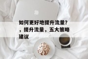 如何更好地提升流量?,提升流量,五大策略建议 如何更好地提升流量?,提升流量,五大策略建议