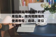 搜狗网站地图插件的使用指南，搜狗地图插件使用教程，启动、定位与管理