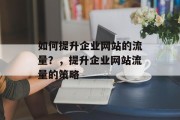 如何提升企业网站的流量?,提升企业网站流量的策略 如何提升企业网站的流量?,提升企业网站流量的策略