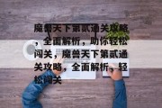 魔兽天下第贰通关攻略,全面解析,助你轻松闯关,魔兽天下第贰通关攻略,全面解析,轻松闯关 魔兽天下第贰通关攻略,全面解析,助你轻松闯关,魔兽天下第贰通关攻略,全面解析,轻松闯关