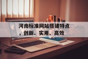 河南标准网站搭建特点,创新、实用、高效 河南标准网站搭建特点,创新、实用、高效