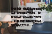 使用插件脚本来改善网站性能和用户体验,优化网站性能与用户体验,利用插件解决性能问题的高效方法 使用插件脚本来改善网站性能和用户体验,优化网站性能与用户体验,利用插件解决性能问题的高效方法