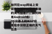 如何在wap网站上安装天气插件以获得准确的天气信息?,如何利用Android或iOS设备上的WAP应用程序获取正确的天气信息 如何在wap网站上安装天气插件以获得准确的天气信息?,如何利用Android或iOS设备上的WAP应用程序获取正确的天气信息