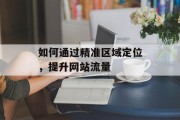 如何通过精准区域定位,提升网站流量 如何通过精准区域定位,提升网站流量