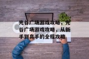 光谷广场游戏攻略，光谷广场游戏攻略，从新手到高手的全程攻略