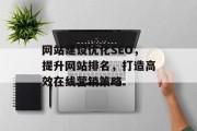 网站建设优化SEO,提升网站排名,打造高效在线营销策略 网站建设优化SEO,提升网站排名,打造高效在线营销策略