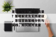 茶馆如何推广提升流量？策略解读及实践建议，茶馆营销策略分析与实践，如何提升流量