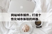 网站城市插件,打造个性化城市体验的利器 网站城市插件,打造个性化城市体验的利器