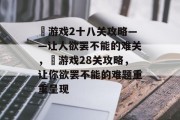 囧游戏2十八关攻略——让人欲罢不能的难关,囧游戏28关攻略,让你欲罢不能的难题重重呈现