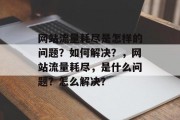 网站流量耗尽是怎样的问题?如何解决?,网站流量耗尽,是什么问题?怎么解决? 网站流量耗尽是怎样的问题?如何解决?,网站流量耗尽,是什么问题?怎么解决?
