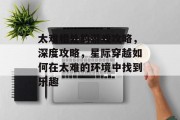 太难相处的游戏攻略,深度攻略,星际穿越如何在太难的环境中找到乐趣