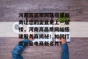 河南高品质网站搭建服务让您的企业更上一层楼,河南高品质网站搭建服务商揭秘!如何打造企业电商新名片? 河南高品质网站搭建服务让您的企业更上一层楼,河南高品质网站搭建服务商揭秘!如何打造企业电商新名片?