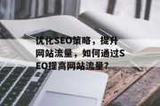 优化SEO策略,提升网站流量,如何通过SEO提高网站流量? 优化SEO策略,提升网站流量,如何通过SEO提高网站流量?