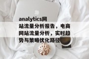 analytics网站流量分析报告,电商网站流量分析,实时趋势与策略优化路径 analytics网站流量分析报告,电商网站流量分析,实时趋势与策略优化路径
