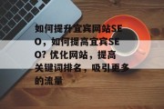 如何提升宜宾网站SEO，如何提高宜宾SEO? 优化网站，提高关键词排名，吸引更多的流量